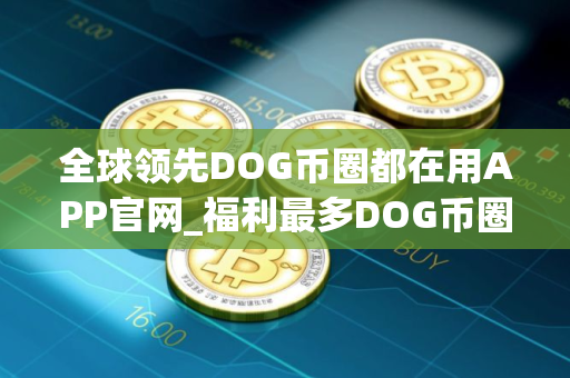 全球领先DOG币圈都在用APP官网_福利最多DOG币圈都在用交易平台前十名