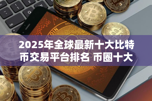2025年全球最新十大比特币交易平台排名 币圈十大交易所排名