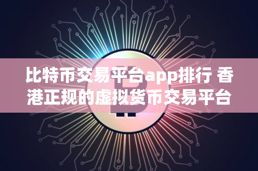 比特币交易平台app排行 香港正规的虚拟货币交易平台