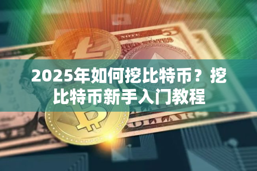 2025年如何挖比特币？挖比特币新手入门教程