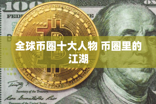 全球币圈十大人物 币圈里的江湖