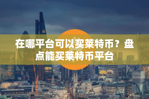 在哪平台可以买莱特币？盘点能买莱特币平台