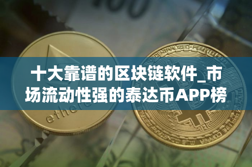 十大靠谱的区块链软件_市场流动性强的泰达币APP榜单一览