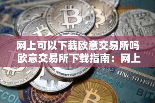 网上可以下载欧意交易所吗 欧意交易所下载指南：网上获取安全可靠的下载渠道