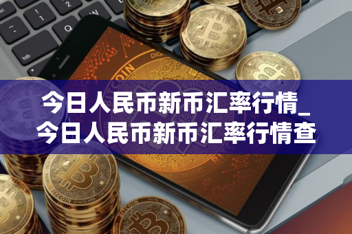 今日人民币新币汇率行情_今日人民币新币汇率行情查询