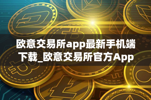 欧意交易所app最新手机端下载_欧意交易所官方App下载