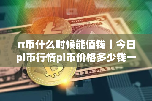 π币什么时候能值钱｜今日pi币行情pi币价格多少钱一只