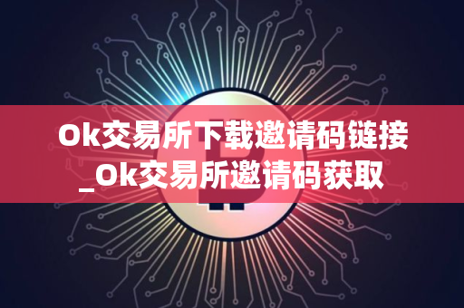 Ok交易所下载邀请码链接_Ok交易所邀请码获取