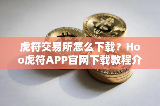 虎符交易所怎么下载？Hoo虎符APP官网下载教程介绍