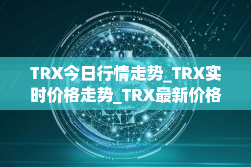 TRX今日行情走势_TRX实时价格走势_TRX最新价格_笨木鸡