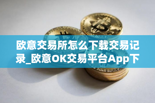 欧意交易所怎么下载交易记录_欧意OK交易平台App下载教程