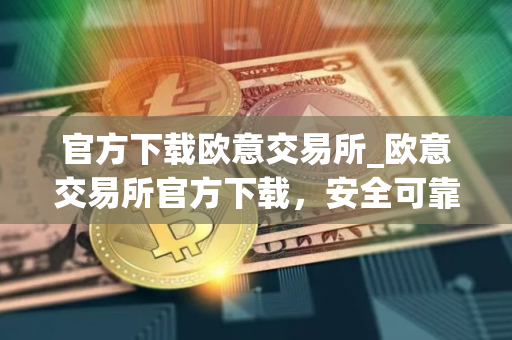 官方下载欧意交易所_欧意交易所官方下载,安全可靠,交易更便捷 官方下载欧意交易所_欧意交易所官方下载,安全可靠,交易更便捷