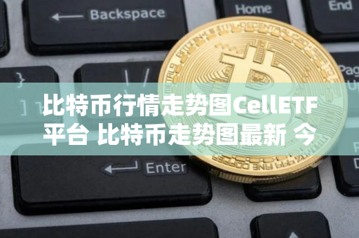 比特币行情走势图CellETF平台 比特币走势图最新 今日价格
