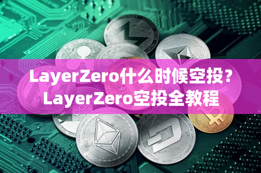 LayerZero什么时候空投？LayerZero空投全教程