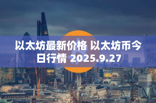 以太坊最新价格 以太坊币今日行情 2025.9.27