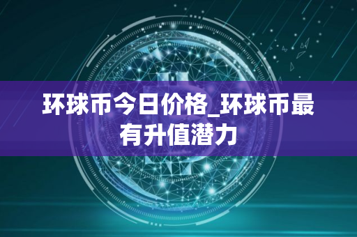 环球币今日价格_环球币最有升值潜力