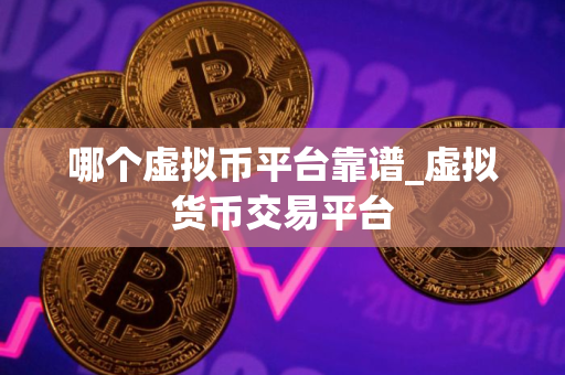 哪个虚拟币平台靠谱_虚拟货币交易平台