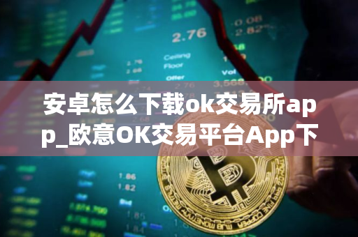 安卓怎么下载ok交易所app_欧意OK交易平台App下载教程