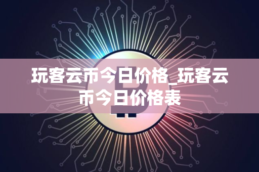 玩客云币今日价格_玩客云币今日价格表