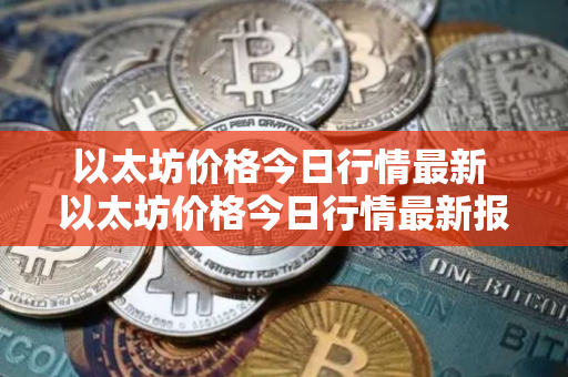 以太坊价格今日行情最新 以太坊价格今日行情最新报价 以太坊价格今日行情最新 以太坊价格今日行情最新报价