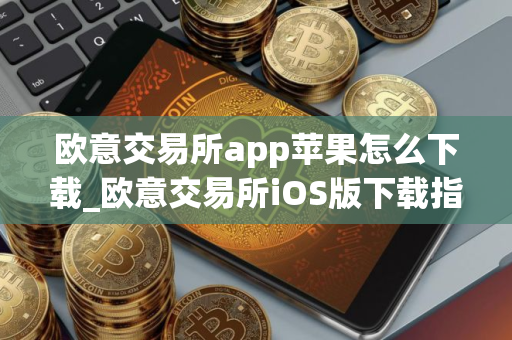 欧意交易所app苹果怎么下载_欧意交易所iOS版下载指南 欧意交易所app苹果怎么下载_欧意交易所iOS版下载指南