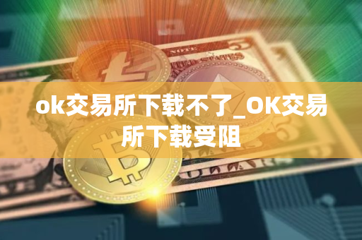 ok交易所下载不了_OK交易所下载受阻 ok交易所下载不了_OK交易所下载受阻