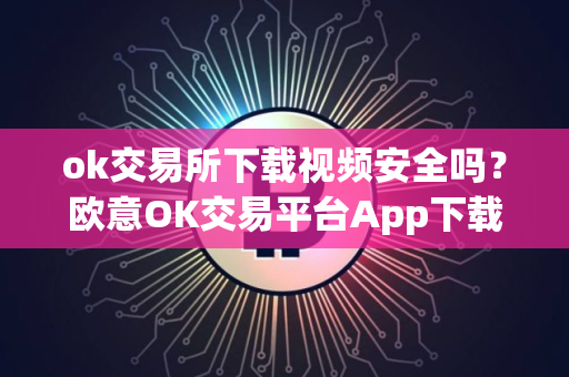 ok交易所下载视频安全吗？欧意OK交易平台App下载教程