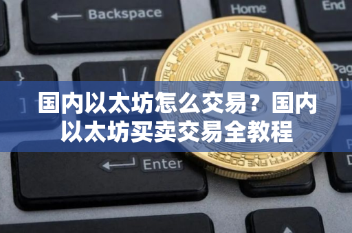 国内以太坊怎么交易？国内以太坊买卖交易全教程