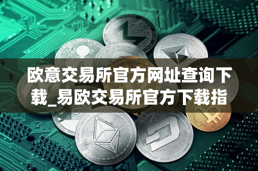 欧意交易所官方网址查询下载_易欧交易所官方下载指南