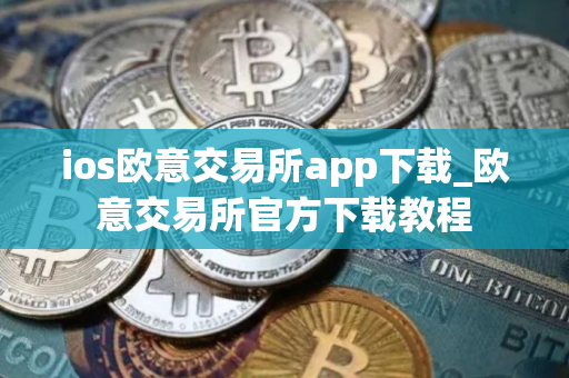 ios欧意交易所app下载_欧意交易所官方下载教程