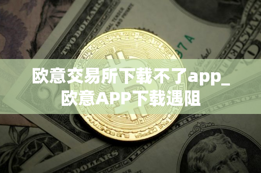 欧意交易所下载不了app_欧意APP下载遇阻
