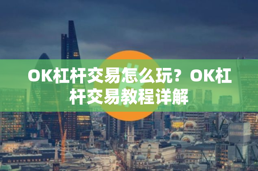 OK杠杆交易怎么玩?OK杠杆交易教程详解 OK杠杆交易怎么玩?OK杠杆交易教程详解