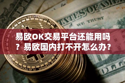 易欧OK交易平台还能用吗？易欧国内打不开怎么办？