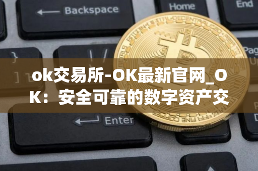 ok交易所-OK最新官网_OK:安全可靠的数字资产交易平台 ok交易所-OK最新官网_OK:安全可靠的数字资产交易平台