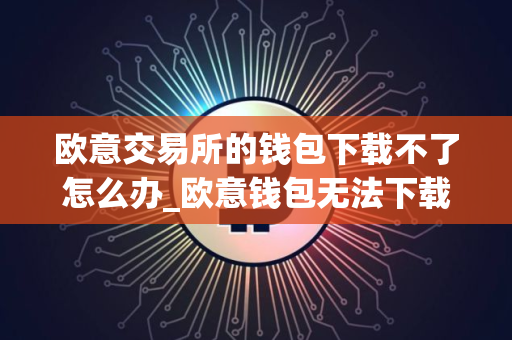 欧意交易所的钱包下载不了怎么办_欧意钱包无法下载的解决办法