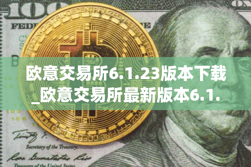 欧意交易所6.1.23版本下载_欧意交易所最新版本6.1.23隆重登场
