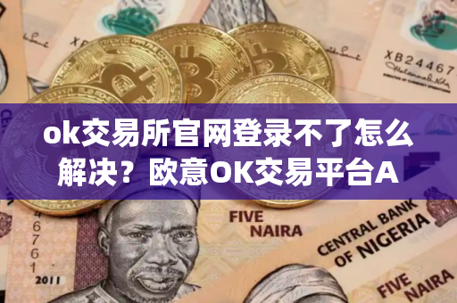 ok交易所官网登录不了怎么解决？欧意OK交易平台App下载教程