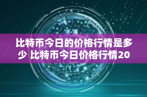 比特币今日的价格行情是多少 比特币今日价格行情20秒