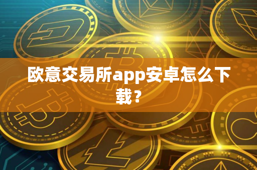 欧意交易所app安卓怎么下载？