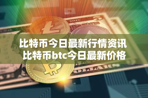 比特币今日最新行情资讯 比特币btc今日最新价格