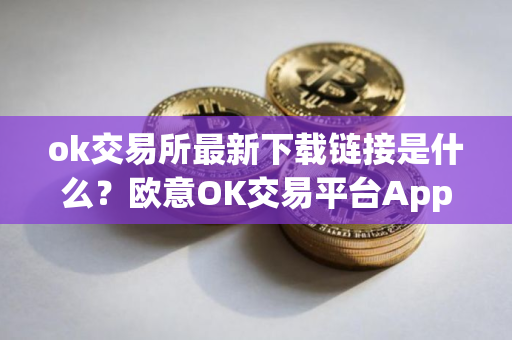 ok交易所最新下载链接是什么？欧意OK交易平台App下载教程