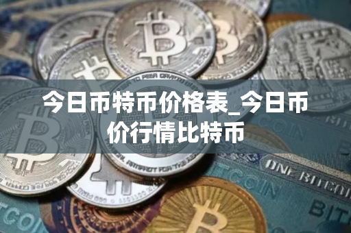 今日币特币价格表_今日币价行情比特币