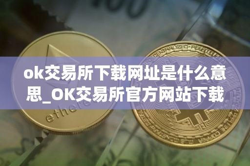 ok交易所下载网址是什么意思_OK交易所官方网站下载指南