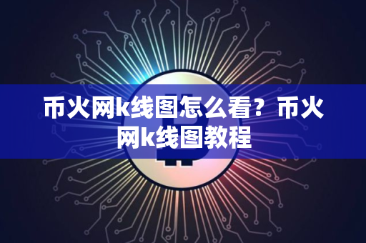 币火网k线图怎么看？币火网k线图教程