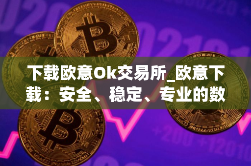 下载欧意Ok交易所_欧意下载：安全、稳定、专业的数字资产交易平台