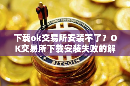 下载ok交易所安装不了？OK交易所下载安装失败的解决方法