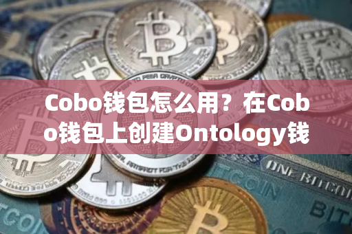 Cobo钱包怎么用？在Cobo钱包上创建Ontology钱包教程