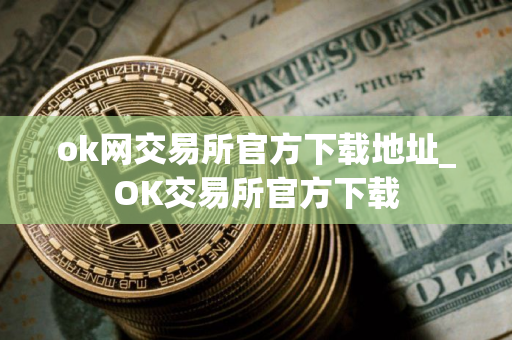 ok网交易所官方下载地址_OK交易所官方下载