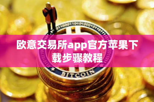欧意交易所app官方苹果下载步骤教程