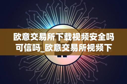 欧意交易所下载视频安全吗可信吗_欧意交易所视频下载：安全可靠